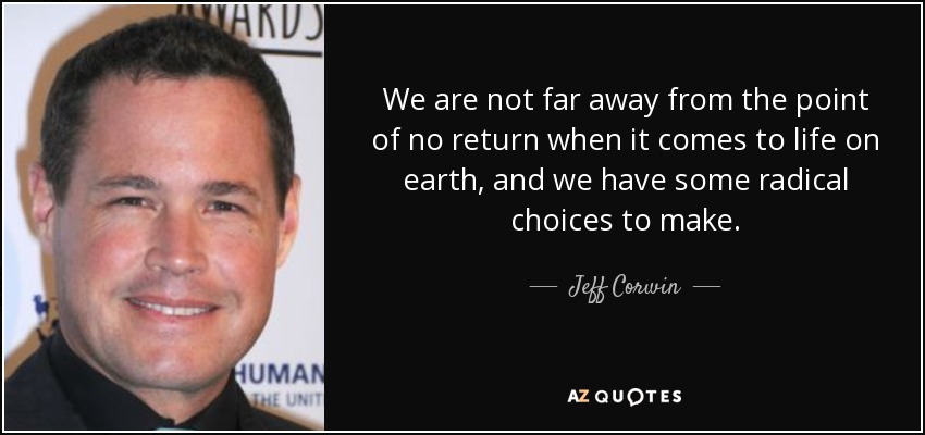 We are not far away from the point of no return when it comes to life on earth, and we have some radical choices to make. - Jeff Corwin