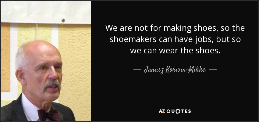 We are not for making shoes, so the shoemakers can have jobs, but so we can wear the shoes. - Janusz Korwin-Mikke
