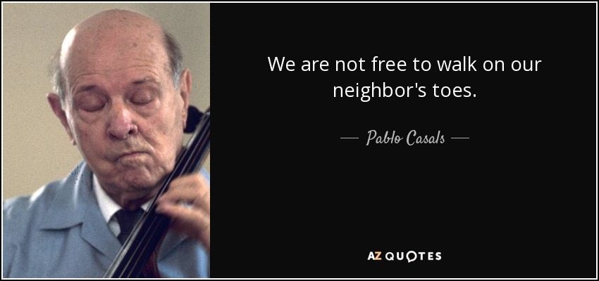 We are not free to walk on our neighbor's toes. - Pablo Casals
