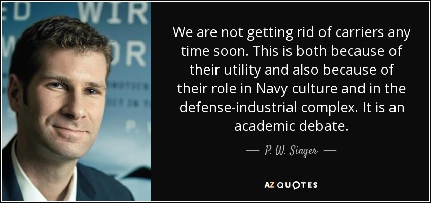 We are not getting rid of carriers any time soon. This is both because of their utility and also because of their role in Navy culture and in the defense-industrial complex. It is an academic debate. - P. W. Singer