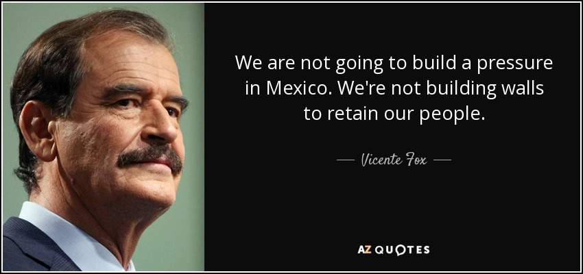 We are not going to build a pressure in Mexico. We're not building walls to retain our people. - Vicente Fox