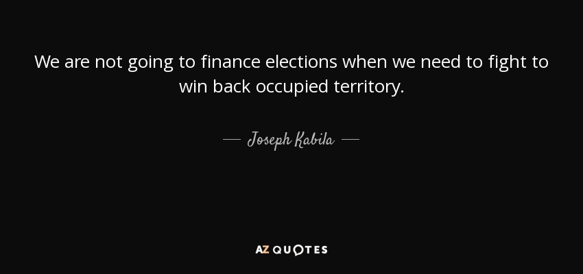We are not going to finance elections when we need to fight to win back occupied territory. - Joseph Kabila