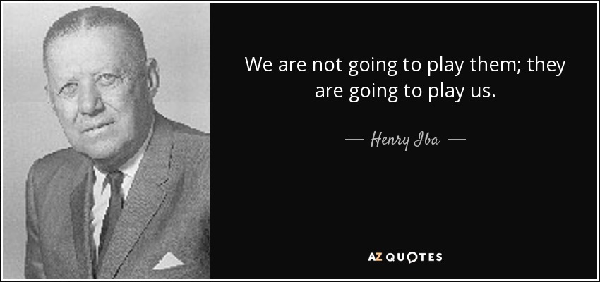 We are not going to play them; they are going to play us. - Henry Iba