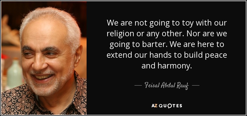 We are not going to toy with our religion or any other. Nor are we going to barter. We are here to extend our hands to build peace and harmony. - Feisal Abdul Rauf