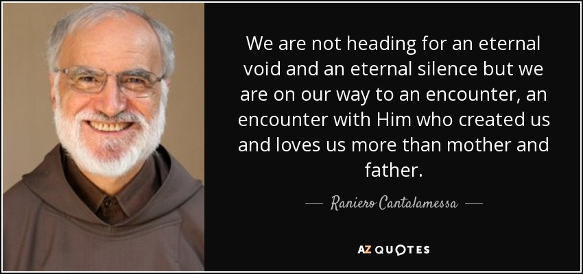 We are not heading for an eternal void and an eternal silence but we are on our way to an encounter, an encounter with Him who created us and loves us more than mother and father. - Raniero Cantalamessa