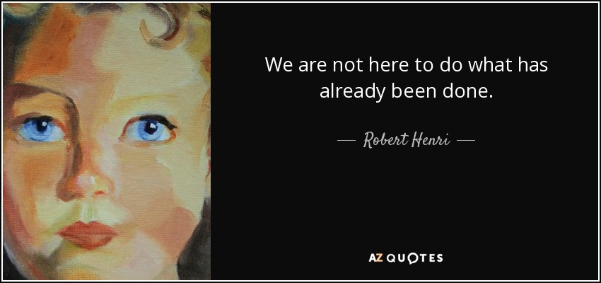 We are not here to do what has already been done. - Robert Henri