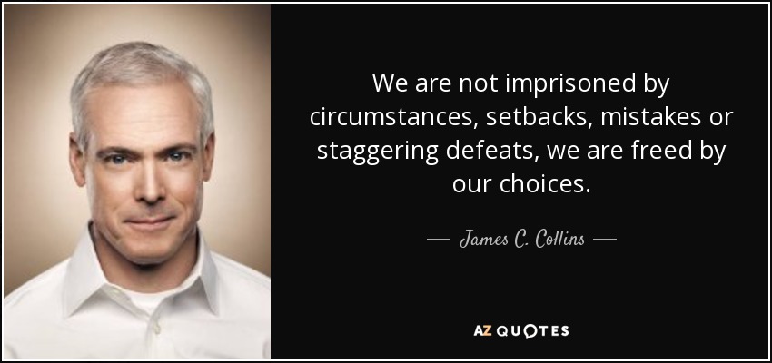 We are not imprisoned by circumstances, setbacks, mistakes or staggering defeats, we are freed by our choices. - James C. Collins