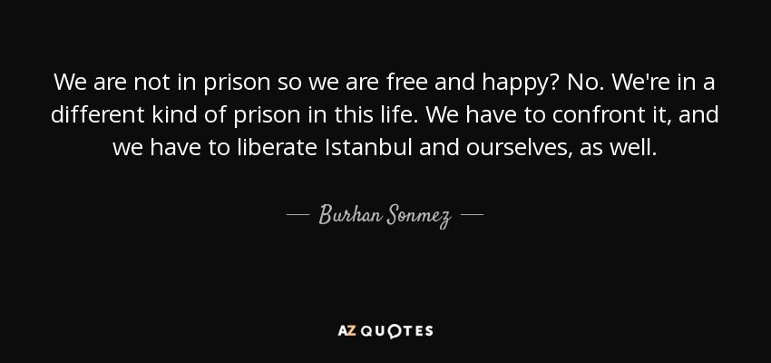 We are not in prison so we are free and happy? No. We're in a different kind of prison in this life. We have to confront it, and we have to liberate Istanbul and ourselves, as well. - Burhan Sonmez