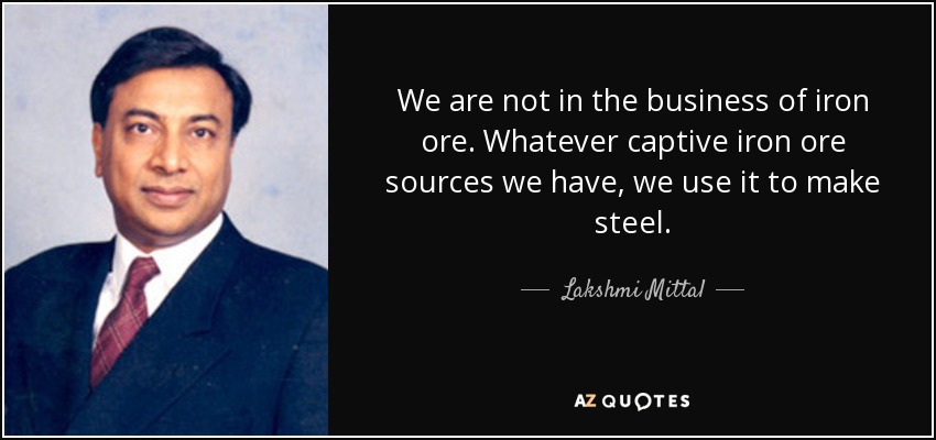 We are not in the business of iron ore. Whatever captive iron ore sources we have, we use it to make steel. - Lakshmi Mittal