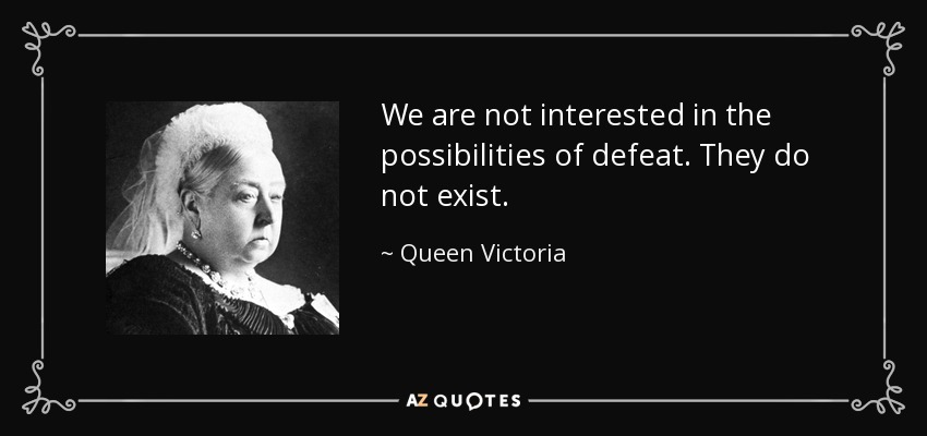 We are not interested in the possibilities of defeat. They do not exist. - Queen Victoria