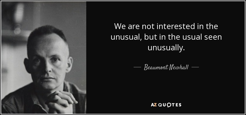 We are not interested in the unusual, but in the usual seen unusually. - Beaumont Newhall