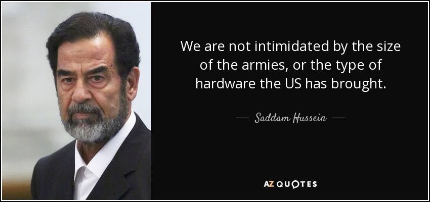 We are not intimidated by the size of the armies, or the type of hardware the US has brought. - Saddam Hussein