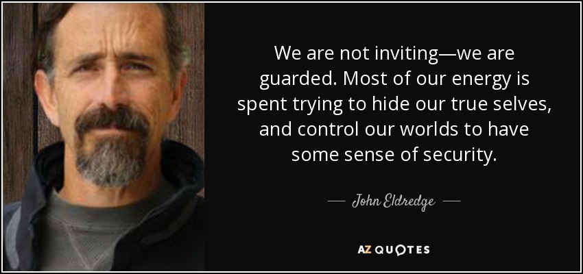 We are not inviting—we are guarded. Most of our energy is spent trying to hide our true selves, and control our worlds to have some sense of security. - John Eldredge