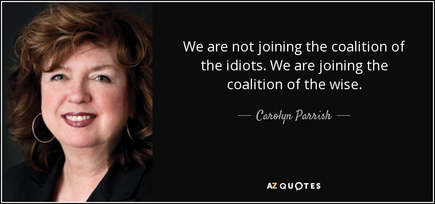 We are not joining the coalition of the idiots. We are joining the coalition of the wise. - Carolyn Parrish
