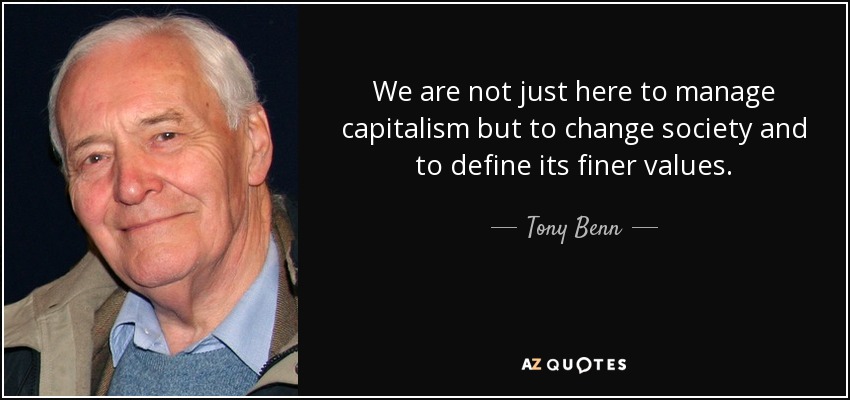 We are not just here to manage capitalism but to change society and to define its finer values. - Tony Benn