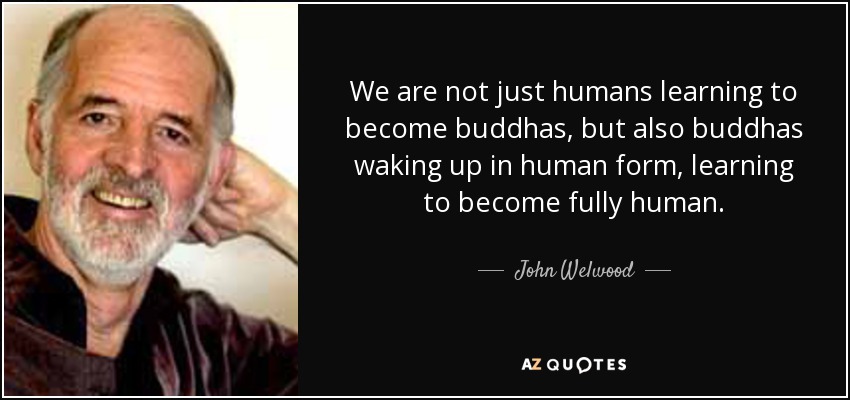 We are not just humans learning to become buddhas, but also buddhas waking up in human form, learning to become fully human. - John Welwood