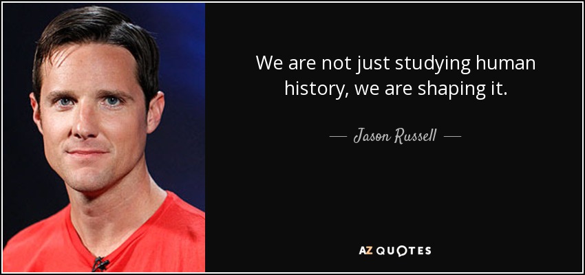 We are not just studying human history, we are shaping it. - Jason Russell
