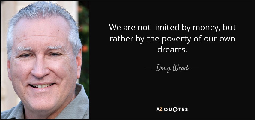 We are not limited by money, but rather by the poverty of our own dreams. - Doug Wead