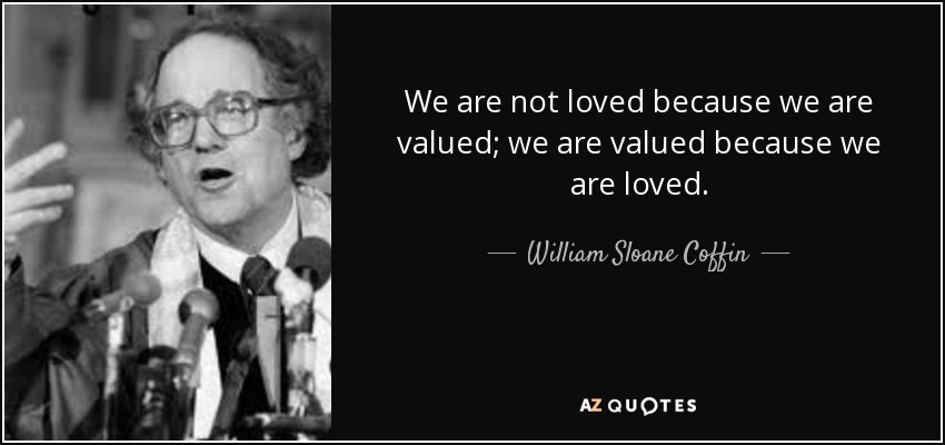 We are not loved because we are valued; we are valued because we are loved. - William Sloane Coffin