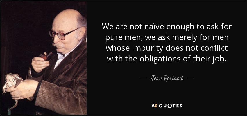 We are not naïve enough to ask for pure men; we ask merely for men whose impurity does not conflict with the obligations of their job. - Jean Rostand