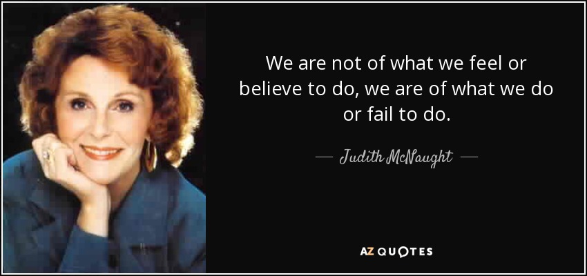 We are not of what we feel or believe to do, we are of what we do or fail to do. - Judith McNaught