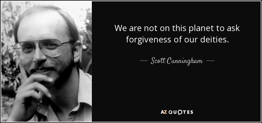 We are not on this planet to ask forgiveness of our deities. - Scott Cunningham