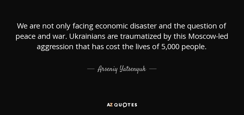 We are not only facing economic disaster and the question of peace and war. Ukrainians are traumatized by this Moscow-led aggression that has cost the lives of 5,000 people. - Arseniy Yatsenyuk