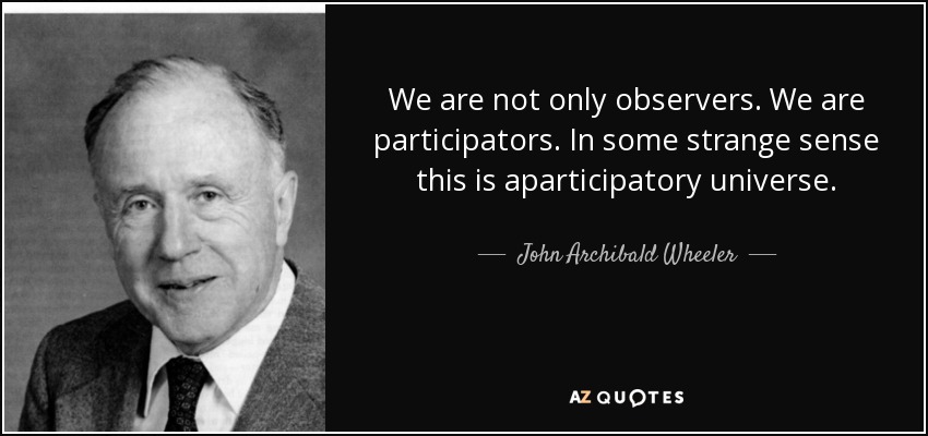 We are not only observers. We are participators. In some strange sense this is aparticipatory universe. - John Archibald Wheeler