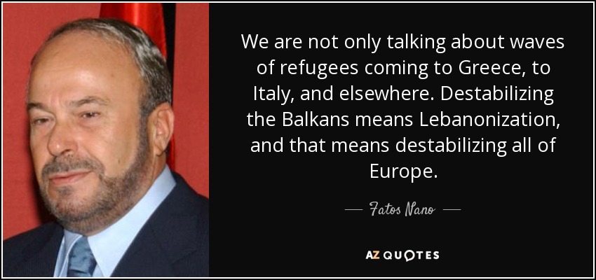 We are not only talking about waves of refugees coming to Greece, to Italy, and elsewhere. Destabilizing the Balkans means Lebanonization, and that means destabilizing all of Europe. - Fatos Nano