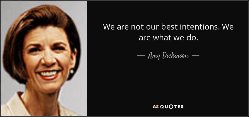 We are not our best intentions. We are what we do. - Amy Dickinson