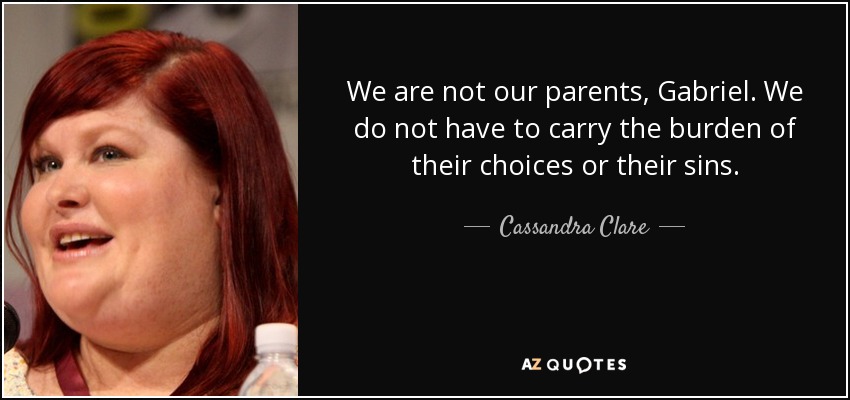 We are not our parents, Gabriel. We do not have to carry the burden of their choices or their sins. - Cassandra Clare