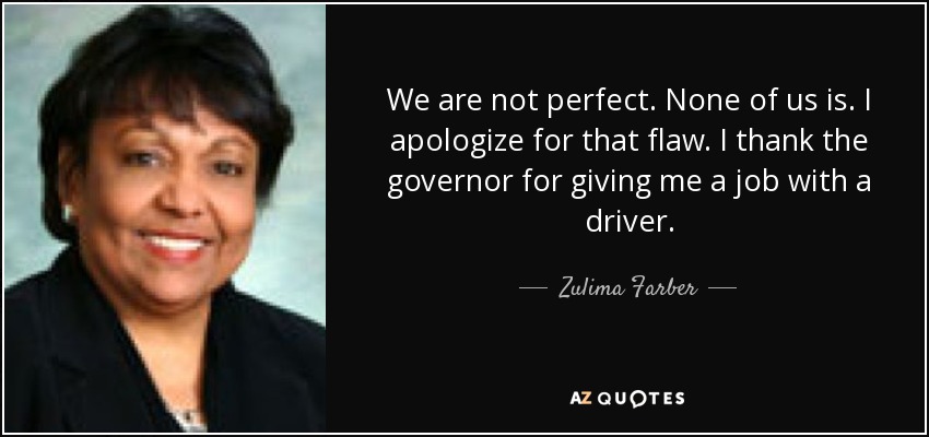 We are not perfect. None of us is. I apologize for that flaw. I thank the governor for giving me a job with a driver. - Zulima Farber