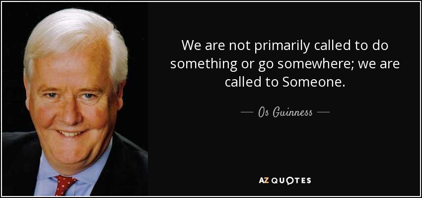 We are not primarily called to do something or go somewhere; we are called to Someone. - Os Guinness