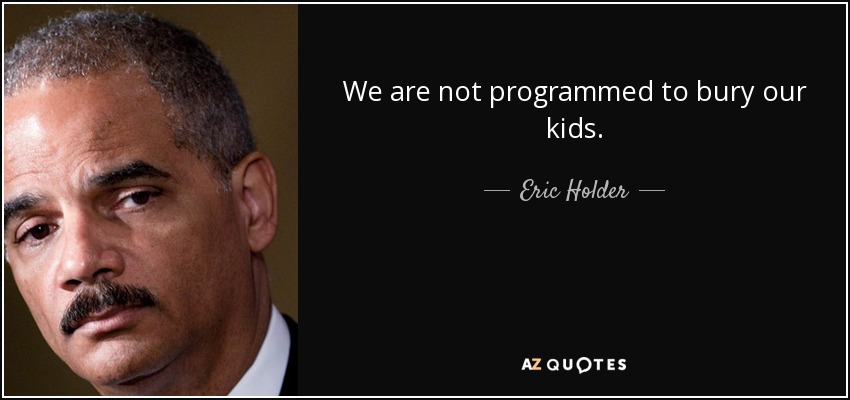 We are not programmed to bury our kids. - Eric Holder