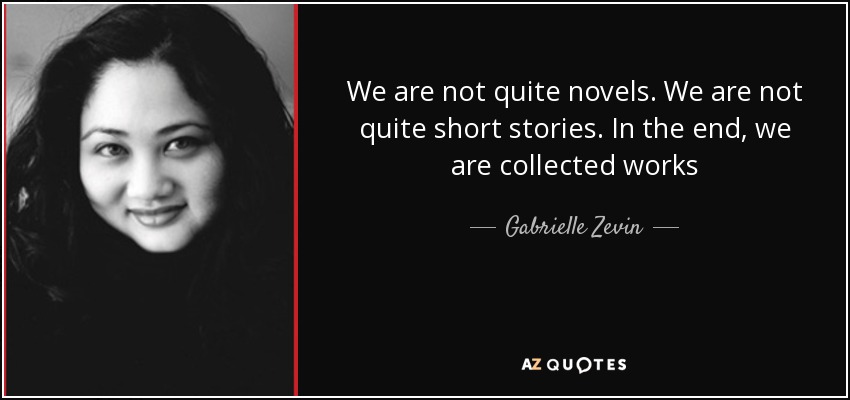We are not quite novels. We are not quite short stories. In the end, we are collected works - Gabrielle Zevin