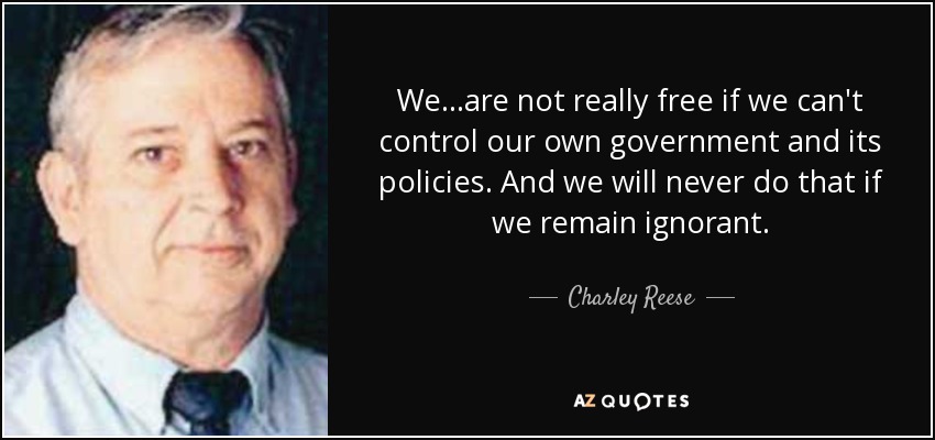 We...are not really free if we can't control our own government and its policies. And we will never do that if we remain ignorant. - Charley Reese