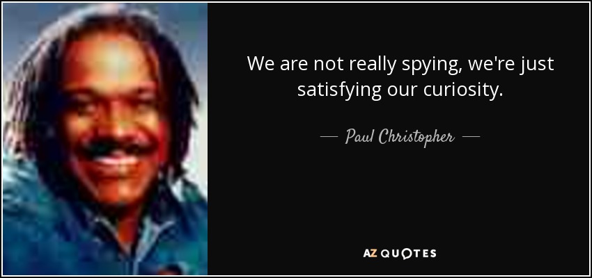 We are not really spying, we're just satisfying our curiosity. - Paul Christopher
