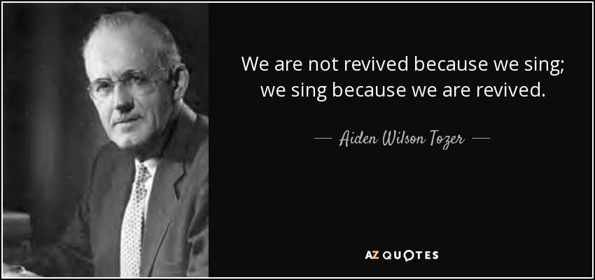 We are not revived because we sing; we sing because we are revived. - Aiden Wilson Tozer