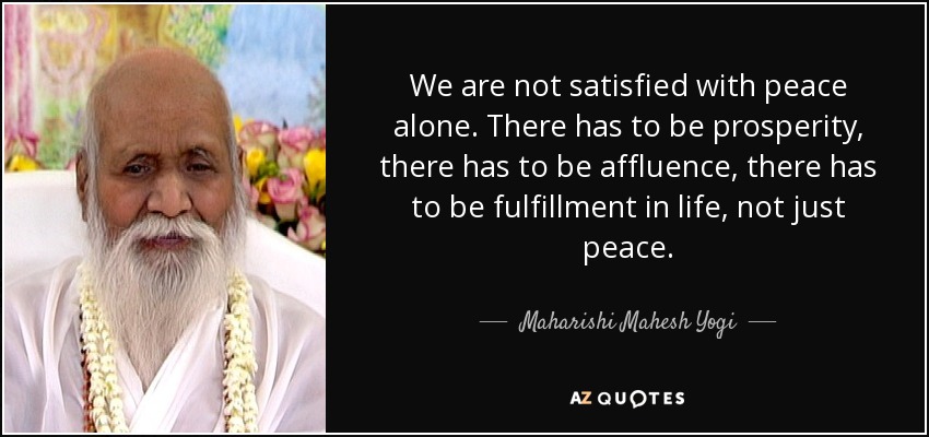 We are not satisfied with peace alone. There has to be prosperity, there has to be affluence, there has to be fulfillment in life, not just peace. - Maharishi Mahesh Yogi