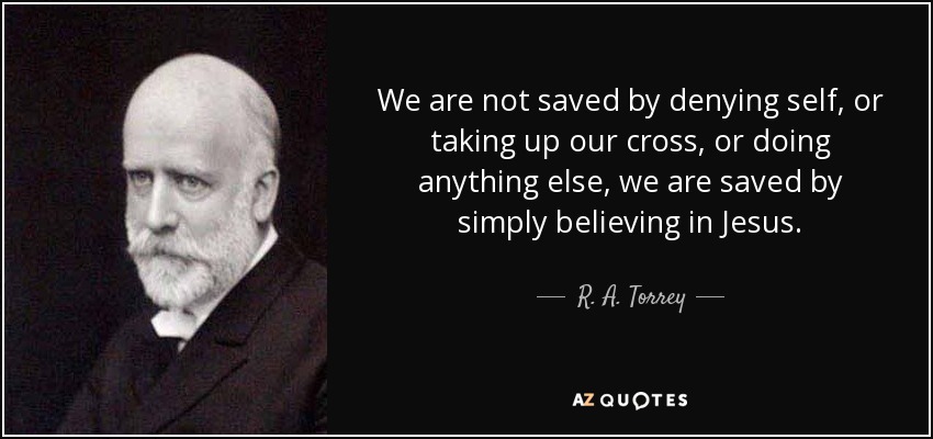 We are not saved by denying self, or taking up our cross, or doing anything else, we are saved by simply believing in Jesus. - R. A. Torrey