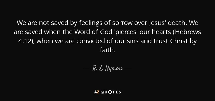 We are not saved by feelings of sorrow over Jesus' death. We are saved when the Word of God 'pierces' our hearts (Hebrews 4:12), when we are convicted of our sins and trust Christ by faith. - R. L. Hymers, Jr.