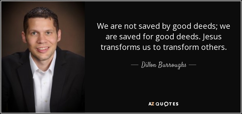We are not saved by good deeds; we are saved for good deeds. Jesus transforms us to transform others. - Dillon Burroughs