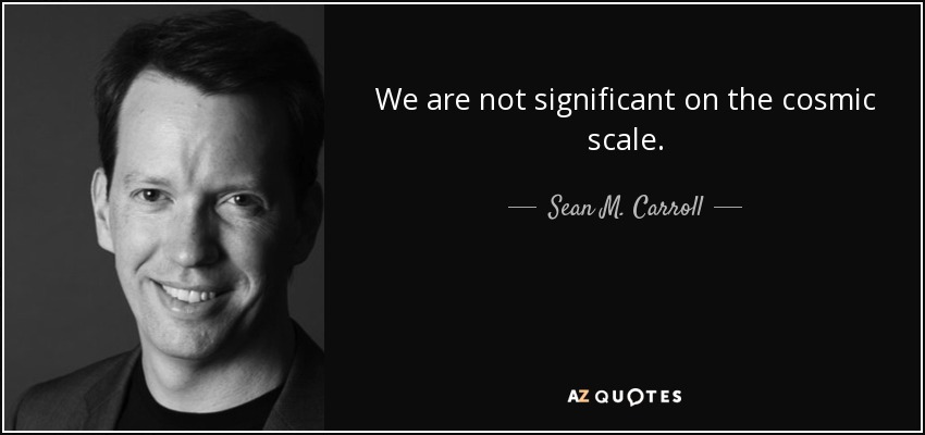 We are not significant on the cosmic scale. - Sean M. Carroll