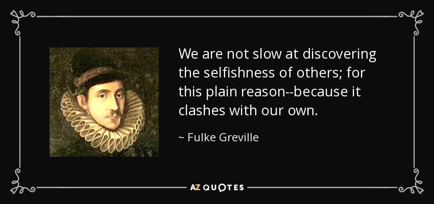 We are not slow at discovering the selfishness of others; for this plain reason--because it clashes with our own. - Fulke Greville, 1st Baron Brooke