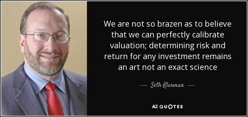 We are not so brazen as to believe that we can perfectly calibrate valuation; determining risk and return for any investment remains an art not an exact science - Seth Klarman