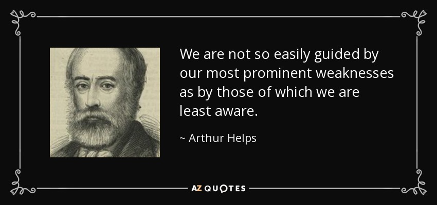 We are not so easily guided by our most prominent weaknesses as by those of which we are least aware. - Arthur Helps