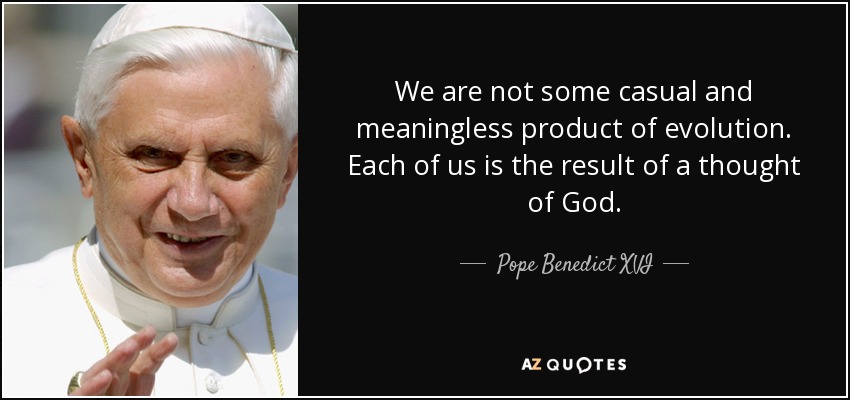 We are not some casual and meaningless product of evolution. Each of us is the result of a thought of God. - Pope Benedict XVI