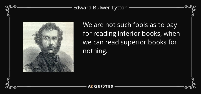 We are not such fools as to pay for reading inferior books, when we can read superior books for nothing. - Edward Bulwer-Lytton, 1st Baron Lytton