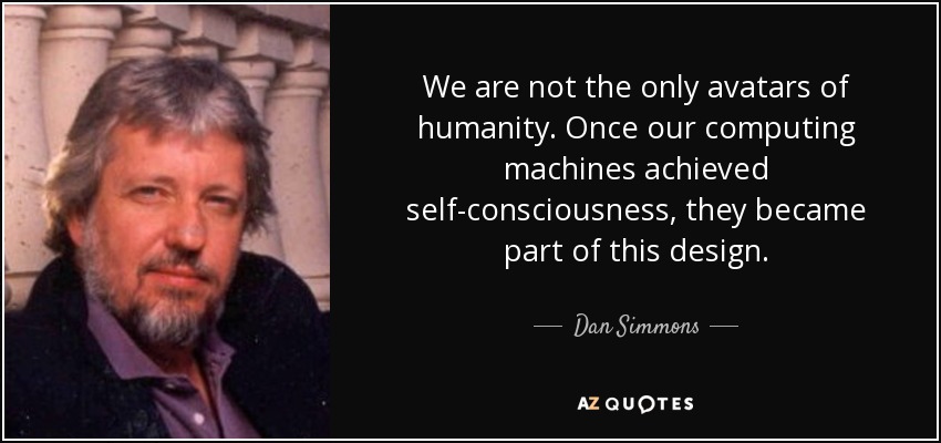 We are not the only avatars of humanity. Once our computing machines achieved self-consciousness, they became part of this design. - Dan Simmons