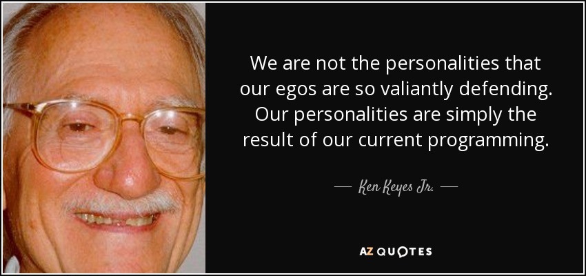 We are not the personalities that our egos are so valiantly defending. Our personalities are simply the result of our current programming. - Ken Keyes Jr.